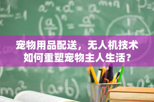 宠物用品配送，无人机技术如何重塑宠物主人生活？