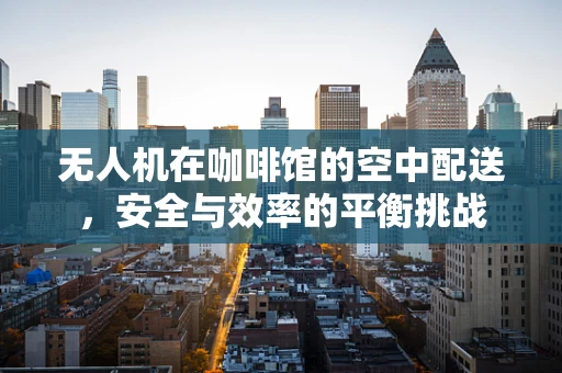 无人机在咖啡馆的空中配送，安全与效率的平衡挑战