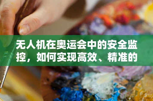 无人机在奥运会中的安全监控，如何实现高效、精准的空中监管？