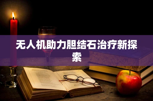 无人机助力胆结石治疗新探索