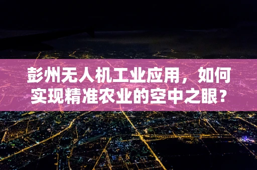 彭州无人机工业应用，如何实现精准农业的空中之眼？