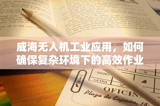威海无人机工业应用，如何确保复杂环境下的高效作业？