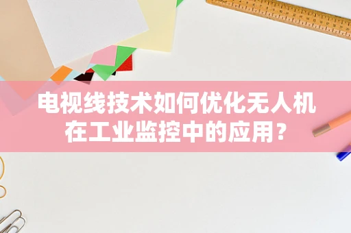 电视线技术如何优化无人机在工业监控中的应用？
