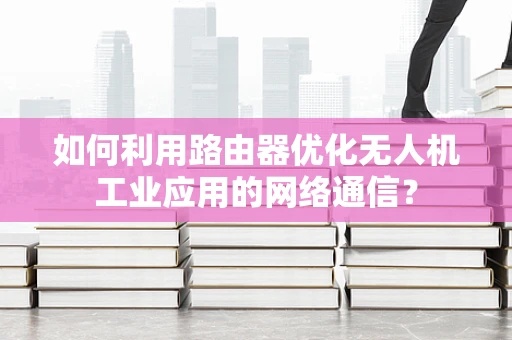 如何利用路由器优化无人机工业应用的网络通信？