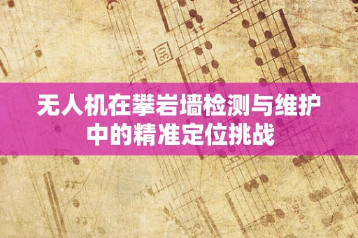 无人机在攀岩墙检测与维护中的精准定位挑战