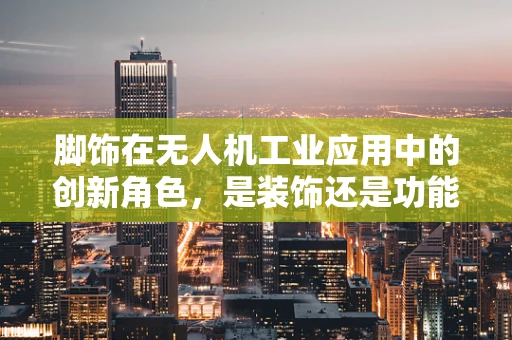 脚饰在无人机工业应用中的创新角色，是装饰还是功能延伸？