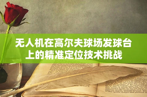 无人机在高尔夫球场发球台上的精准定位技术挑战