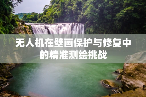 无人机在壁画保护与修复中的精准测绘挑战