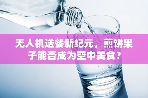 无人机送餐新纪元，煎饼果子能否成为空中美食？
