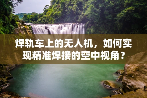 焊轨车上的无人机，如何实现精准焊接的空中视角？
