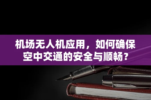 机场无人机应用，如何确保空中交通的安全与顺畅？