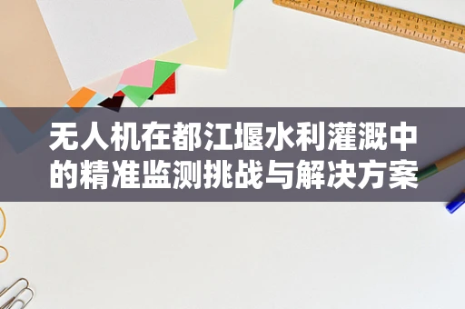 无人机在都江堰水利灌溉中的精准监测挑战与解决方案