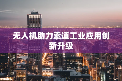 无人机助力索道工业应用创新升级