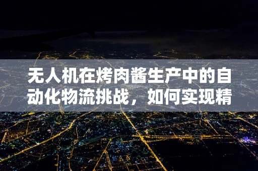 无人机在烤肉酱生产中的自动化物流挑战，如何实现精准配送与保鲜？