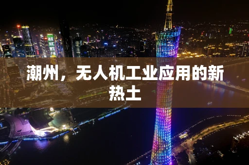 潮州，无人机工业应用的新热土
