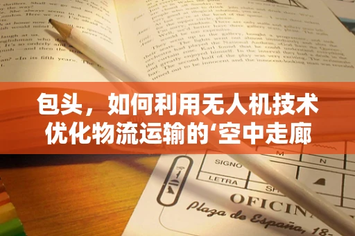 包头，如何利用无人机技术优化物流运输的‘空中走廊’？