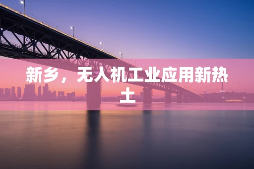 新乡，无人机工业应用新热土