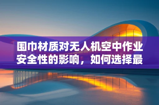 围巾材质对无人机空中作业安全性的影响，如何选择最适材质？