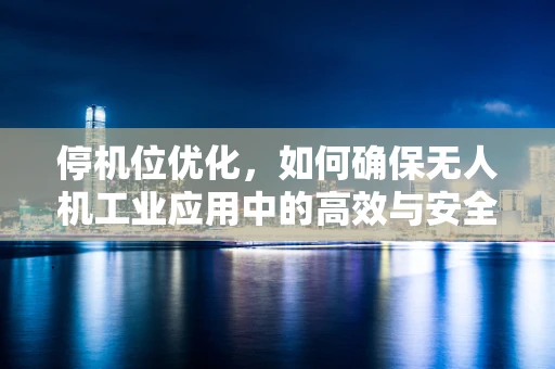 停机位优化，如何确保无人机工业应用中的高效与安全？