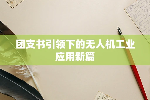 团支书引领下的无人机工业应用新篇