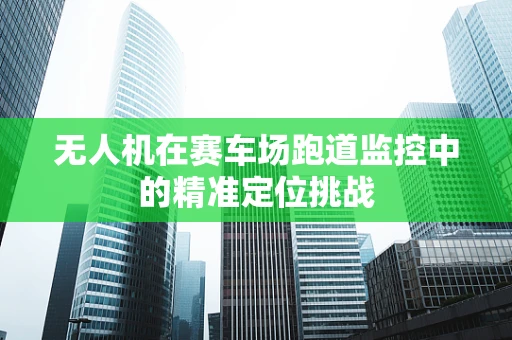 无人机在赛车场跑道监控中的精准定位挑战