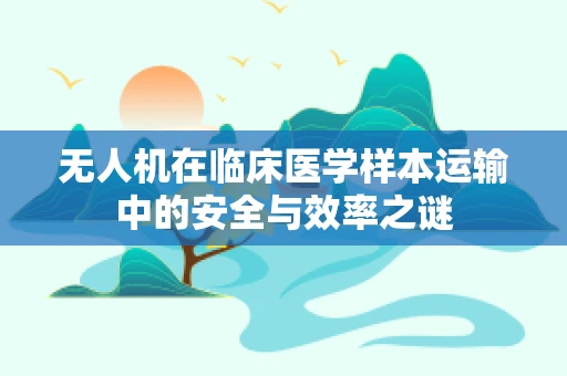 无人机在临床医学样本运输中的安全与效率之谜