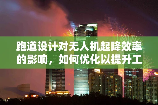 跑道设计对无人机起降效率的影响，如何优化以提升工业应用效能？