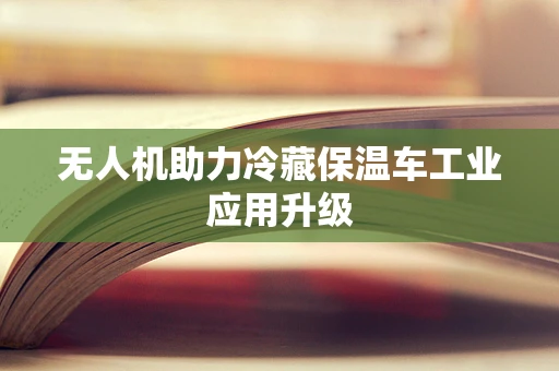 无人机助力冷藏保温车工业应用升级