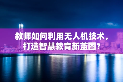教师如何利用无人机技术，打造智慧教育新蓝图？