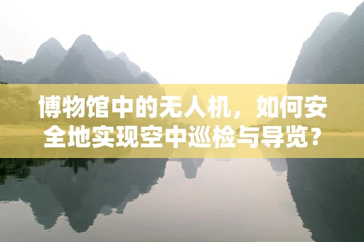 博物馆中的无人机，如何安全地实现空中巡检与导览？