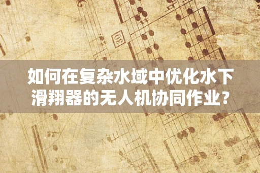 如何在复杂水域中优化水下滑翔器的无人机协同作业？