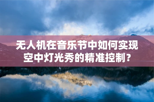 无人机在音乐节中如何实现空中灯光秀的精准控制？