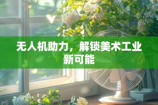 无人机助力，解锁美术工业新可能
