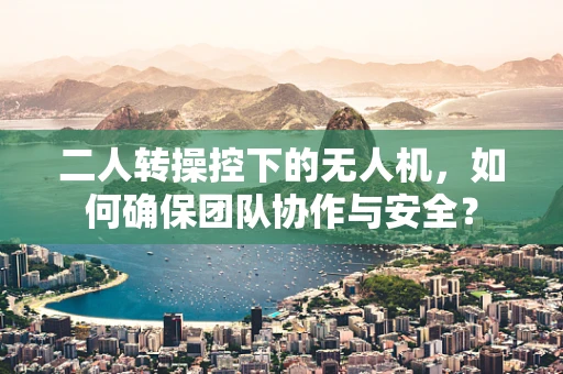 二人转操控下的无人机，如何确保团队协作与安全？