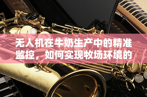无人机在牛奶生产中的精准监控，如何实现牧场环境的智能监测？