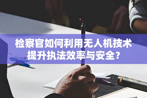 检察官如何利用无人机技术提升执法效率与安全？