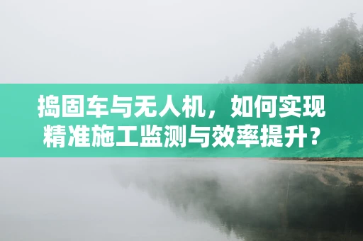 捣固车与无人机，如何实现精准施工监测与效率提升？