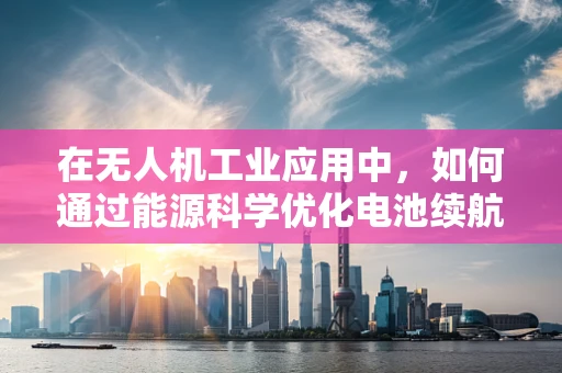 在无人机工业应用中，如何通过能源科学优化电池续航能力？
