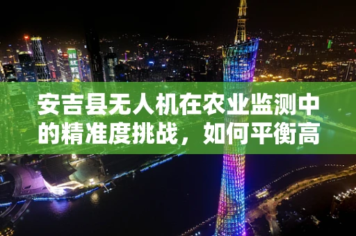 安吉县无人机在农业监测中的精准度挑战，如何平衡高清图像与数据处理效率？