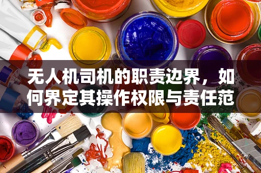 无人机司机的职责边界，如何界定其操作权限与责任范围？
