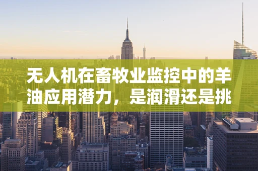 无人机在畜牧业监控中的羊油应用潜力，是润滑还是挑战？