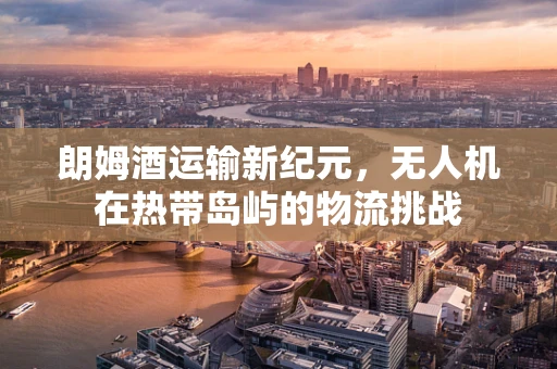 朗姆酒运输新纪元，无人机在热带岛屿的物流挑战