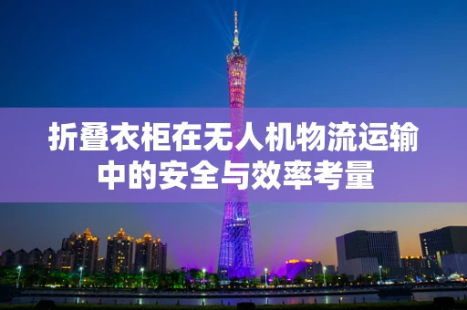 折叠衣柜在无人机物流运输中的安全与效率考量