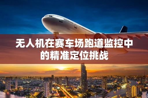无人机在赛车场跑道监控中的精准定位挑战