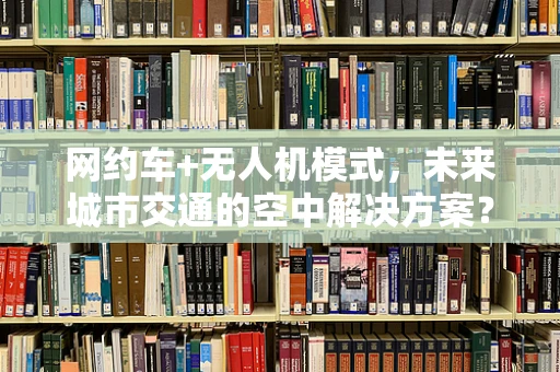 网约车+无人机模式，未来城市交通的空中解决方案？