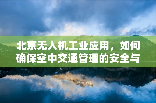 北京无人机工业应用，如何确保空中交通管理的安全与效率？