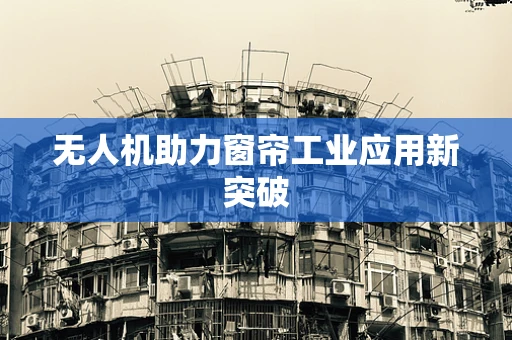 无人机助力窗帘工业应用新突破