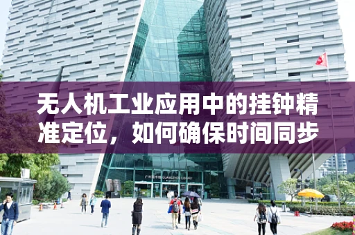 无人机工业应用中的挂钟精准定位，如何确保时间同步与任务协调？