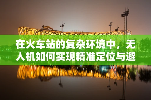 在火车站的复杂环境中，无人机如何实现精准定位与避障？