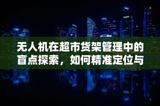 无人机在超市货架管理中的盲点探索，如何精准定位与补货？